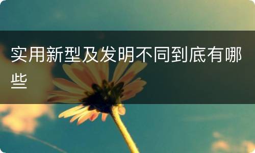 实用新型及发明不同到底有哪些