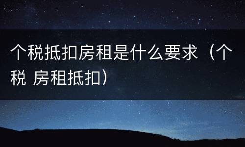 个税抵扣房租是什么要求（个税 房租抵扣）