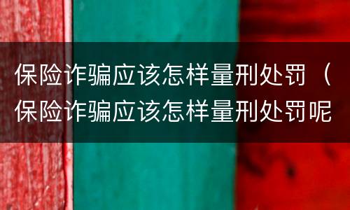 保险诈骗应该怎样量刑处罚（保险诈骗应该怎样量刑处罚呢）