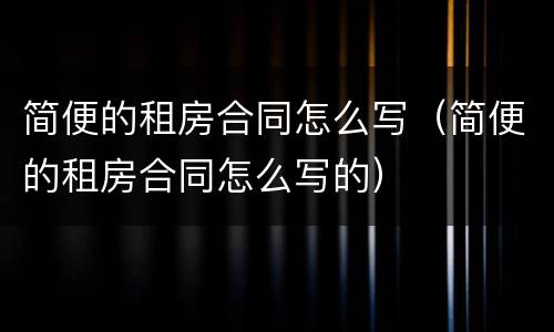 简便的租房合同怎么写（简便的租房合同怎么写的）