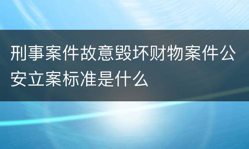 刑事案件故意毁坏财物案件公安立案标准是什么