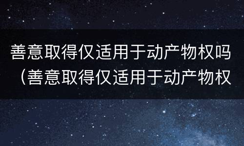 善意取得仅适用于动产物权吗（善意取得仅适用于动产物权吗对吗）