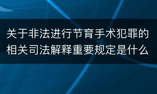 关于非法进行节育手术犯罪的相关司法解释重要规定是什么