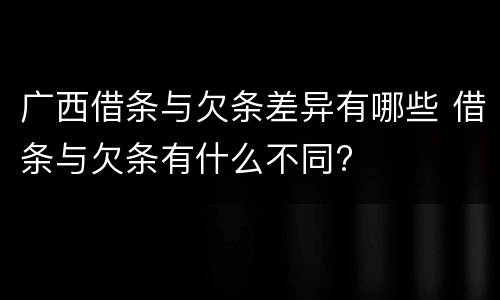 广西借条与欠条差异有哪些 借条与欠条有什么不同?
