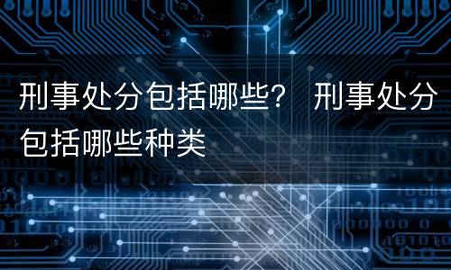 刑事处分包括哪些？ 刑事处分包括哪些种类