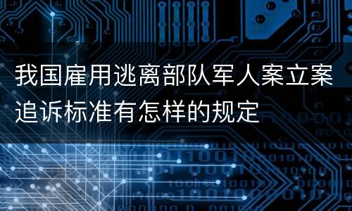 我国雇用逃离部队军人案立案追诉标准有怎样的规定