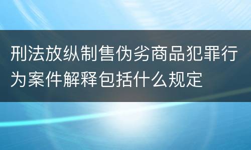 刑法放纵制售伪劣商品犯罪行为案件解释包括什么规定