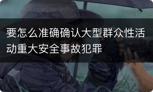 要怎么准确确认大型群众性活动重大安全事故犯罪