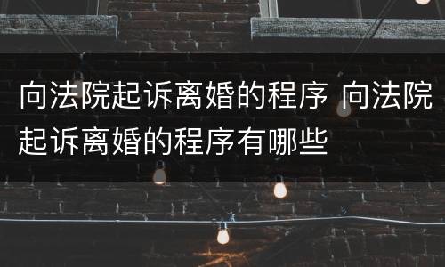 向法院起诉离婚的程序 向法院起诉离婚的程序有哪些