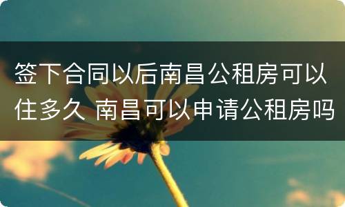 签下合同以后南昌公租房可以住多久 南昌可以申请公租房吗
