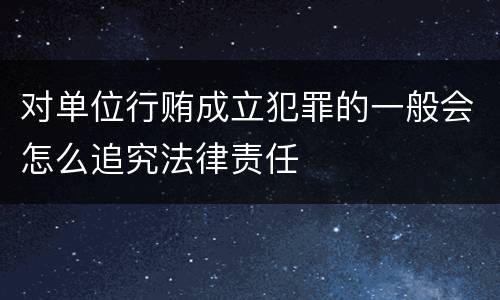 对单位行贿成立犯罪的一般会怎么追究法律责任