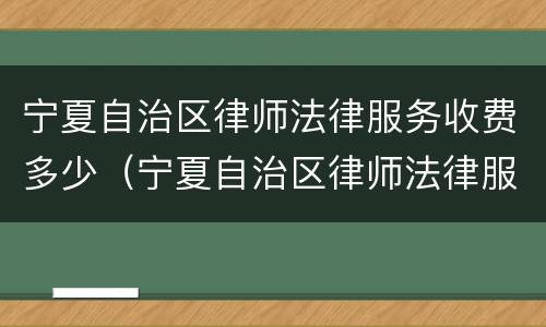 宁夏自治区律师法律服务收费多少（宁夏自治区律师法律服务收费多少钱）