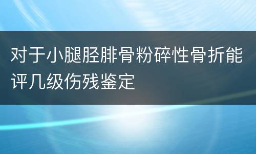 对于小腿胫腓骨粉碎性骨折能评几级伤残鉴定