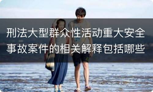 刑法大型群众性活动重大安全事故案件的相关解释包括哪些重要内容