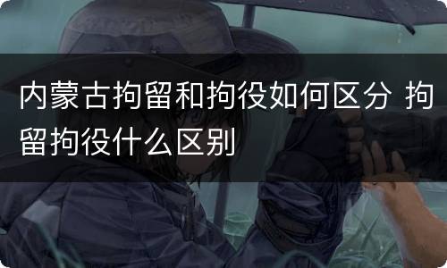 内蒙古拘留和拘役如何区分 拘留拘役什么区别