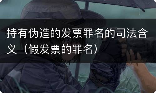 持有伪造的发票罪名的司法含义（假发票的罪名）