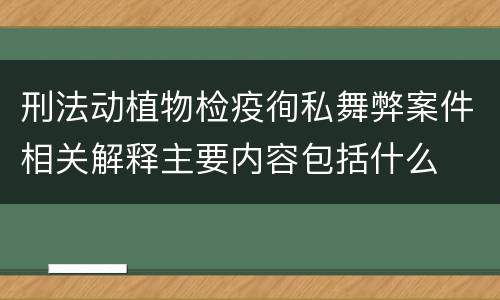 刑法动植物检疫徇私舞弊案件相关解释主要内容包括什么