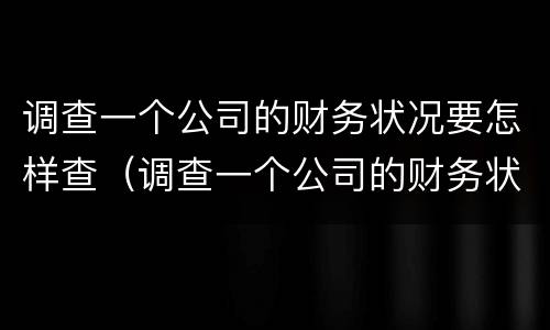 调查一个公司的财务状况要怎样查（调查一个公司的财务状况要怎样查呢）