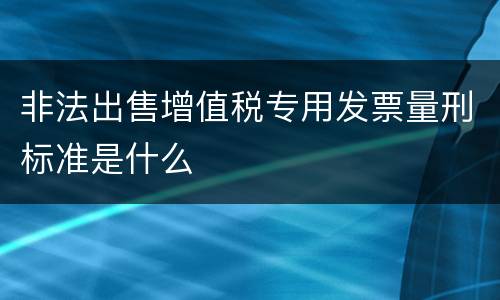 非法出售增值税专用发票量刑标准是什么