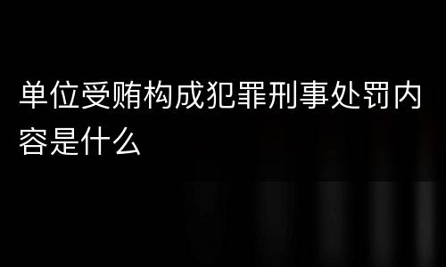 单位受贿构成犯罪刑事处罚内容是什么