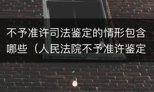 不予准许司法鉴定的情形包含哪些（人民法院不予准许鉴定的情形）