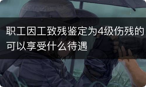 职工因工致残鉴定为4级伤残的可以享受什么待遇