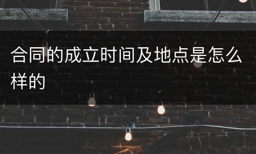 合同的成立时间及地点是怎么样的