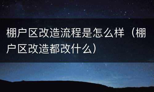 棚户区改造流程是怎么样（棚户区改造都改什么）