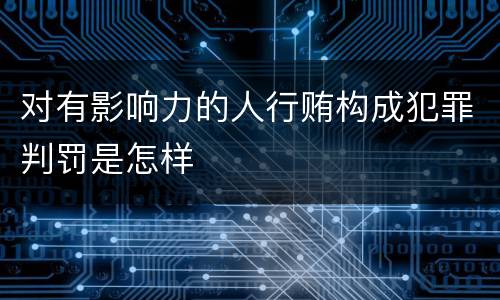 对有影响力的人行贿构成犯罪判罚是怎样