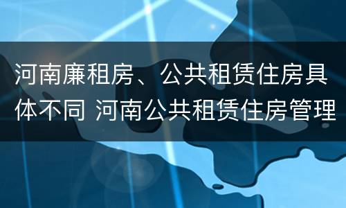 河南廉租房、公共租赁住房具体不同 河南公共租赁住房管理办法