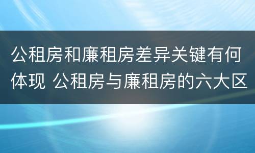 公租房和廉租房差异关键有何体现 公租房与廉租房的六大区别