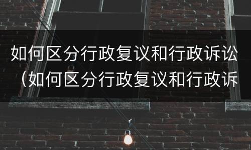 如何区分行政复议和行政诉讼（如何区分行政复议和行政诉讼的区别）