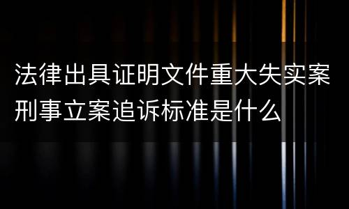 法律出具证明文件重大失实案刑事立案追诉标准是什么