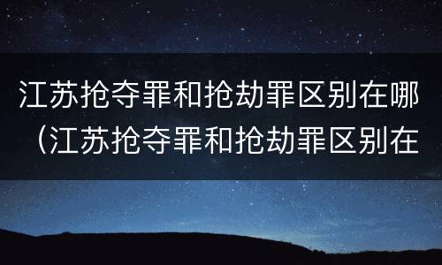 江苏抢夺罪和抢劫罪区别在哪（江苏抢夺罪和抢劫罪区别在哪儿）