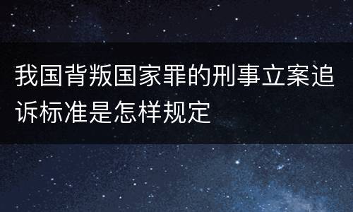 我国背叛国家罪的刑事立案追诉标准是怎样规定
