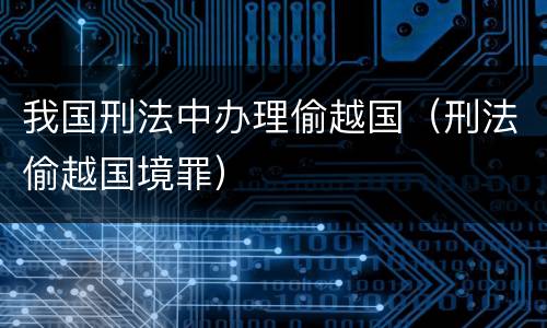 我国刑法中办理偷越国（刑法偷越国境罪）
