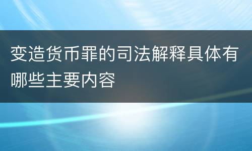 变造货币罪的司法解释具体有哪些主要内容