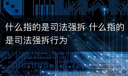 什么指的是司法强拆 什么指的是司法强拆行为