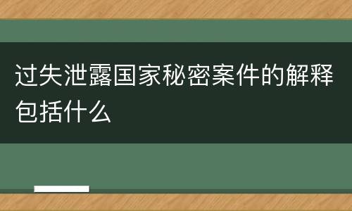 过失泄露国家秘密案件的解释包括什么
