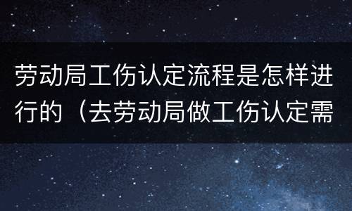 劳动局工伤认定流程是怎样进行的（去劳动局做工伤认定需要什么资料）