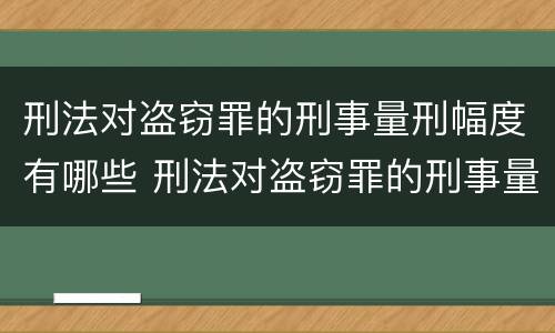 刑法对盗窃罪的刑事量刑幅度有哪些 刑法对盗窃罪的刑事量刑幅度有哪些规定