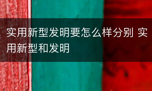 实用新型发明要怎么样分别 实用新型和发明