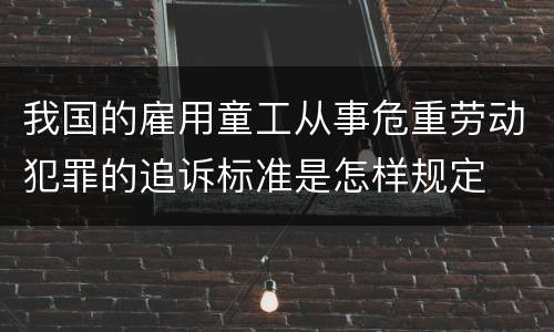 我国的雇用童工从事危重劳动犯罪的追诉标准是怎样规定