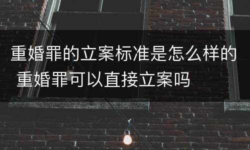 重婚罪的立案标准是怎么样的 重婚罪可以直接立案吗