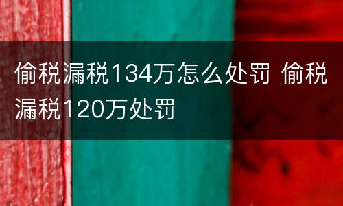 偷税漏税134万怎么处罚 偷税漏税120万处罚