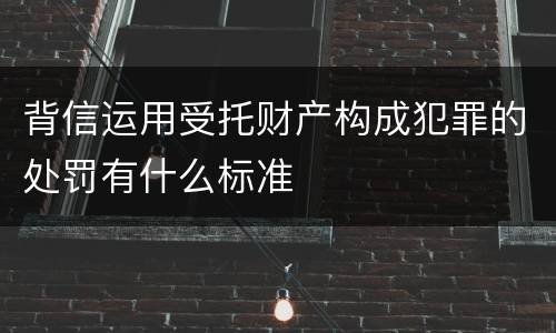 背信运用受托财产构成犯罪的处罚有什么标准