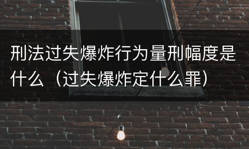 刑法过失爆炸行为量刑幅度是什么（过失爆炸定什么罪）
