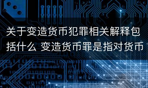 关于变造货币犯罪相关解释包括什么 变造货币罪是指对货币采用