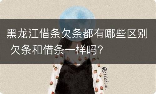 黑龙江借条欠条都有哪些区别 欠条和借条一样吗?