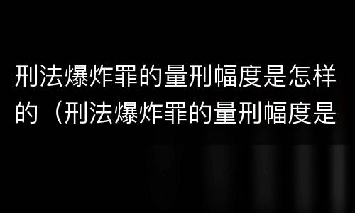 刑法爆炸罪的量刑幅度是怎样的（刑法爆炸罪的量刑幅度是怎样的呢）